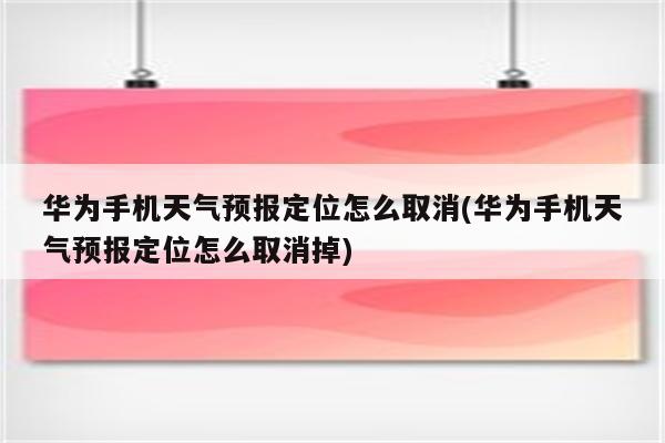 华为手机天气预报定位怎么取消(华为手机天气预报定位怎么取消掉)