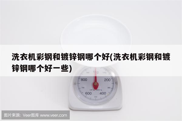 洗衣机彩钢和镀锌钢哪个好(洗衣机彩钢和镀锌钢哪个好一些)