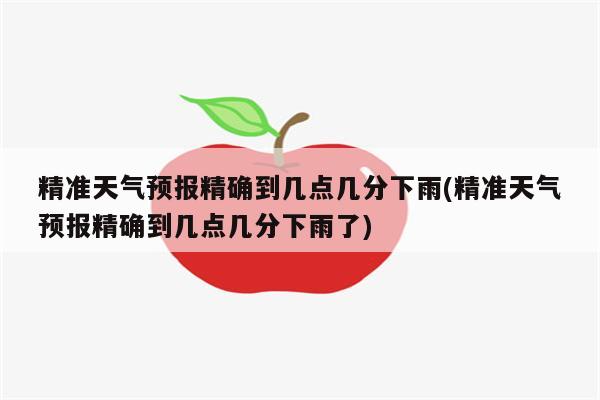 精准天气预报精确到几点几分下雨(精准天气预报精确到几点几分下雨了)