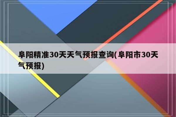 阜阳精准30天天气预报查询(阜阳市30天气预报)