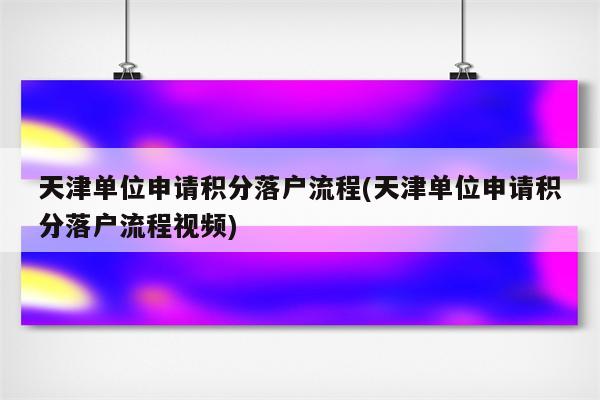 天津单位申请积分落户流程(天津单位申请积分落户流程视频)