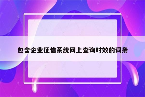 包含企业征信系统网上查询时效的词条