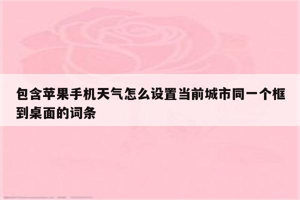 包含苹果手机天气怎么设置当前城市同一个框到桌面的词条