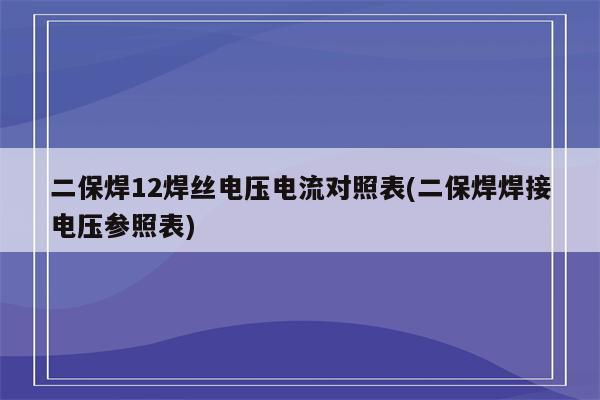 二保焊12焊丝电压电流对照表(二保焊焊接电压参照表)