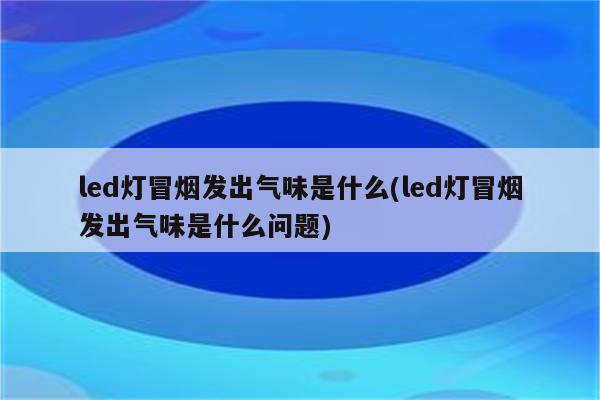 led灯冒烟发出气味是什么(led灯冒烟发出气味是什么问题)