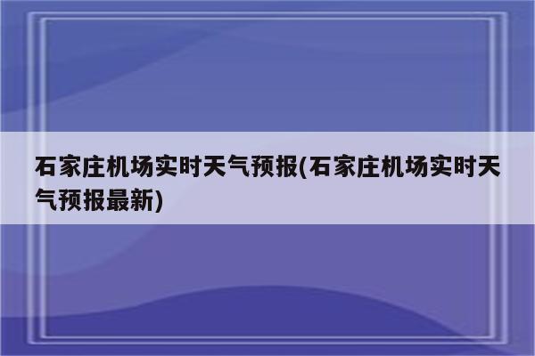 石家庄机场实时天气预报(石家庄机场实时天气预报最新)