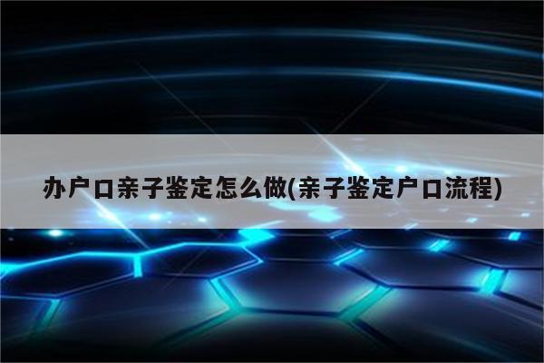 办户口亲子鉴定怎么做(亲子鉴定户口流程)