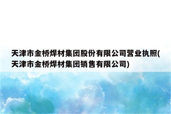 天津市金桥焊材集团股份有限公司营业执照(天津市金桥焊材集团销售有限公司)