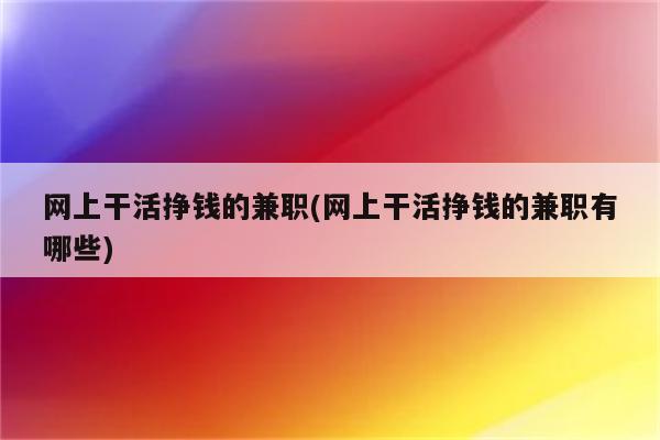 网上干活挣钱的兼职(网上干活挣钱的兼职有哪些)