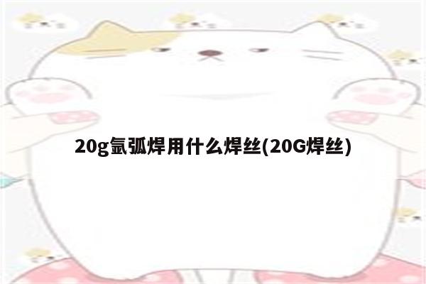 20g氩弧焊用什么焊丝(20G焊丝)