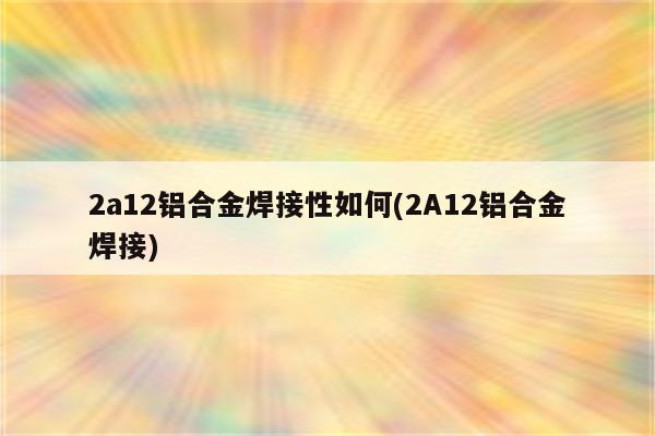 2a12铝合金焊接性如何(2A12铝合金焊接)