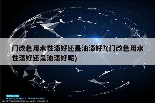 门改色用水性漆好还是油漆好?(门改色用水性漆好还是油漆好呢)