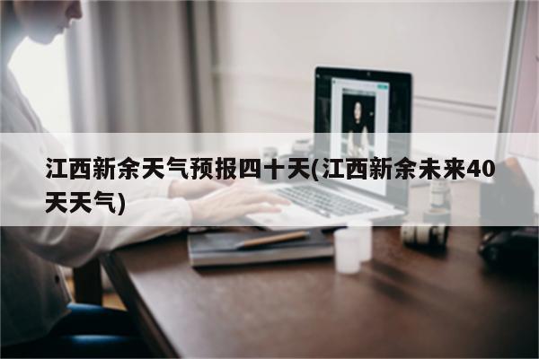 江西新余天气预报四十天(江西新余未来40天天气)