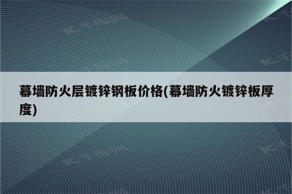 幕墙防火层镀锌钢板价格(幕墙防火镀锌板厚度)