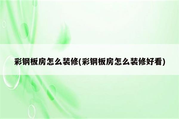 彩钢板房怎么装修(彩钢板房怎么装修好看)