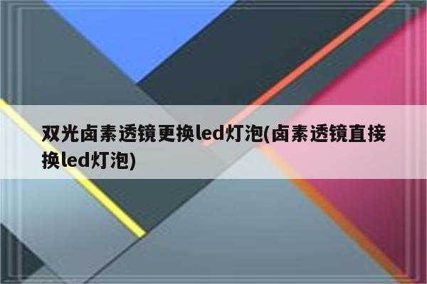 双光卤素透镜更换led灯泡(卤素透镜直接换led灯泡)