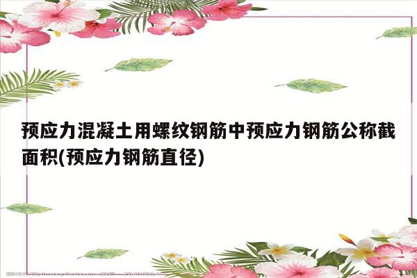 预应力混凝土用螺纹钢筋中预应力钢筋公称截面积(预应力钢筋直径)