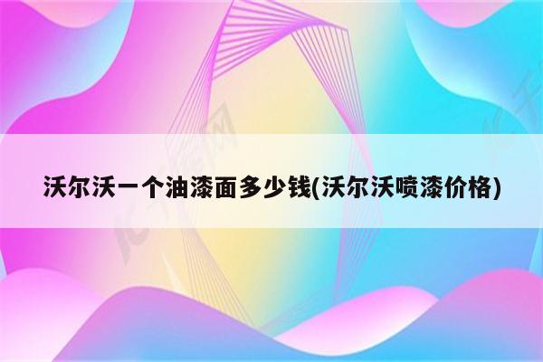 沃尔沃一个油漆面多少钱(沃尔沃喷漆价格)