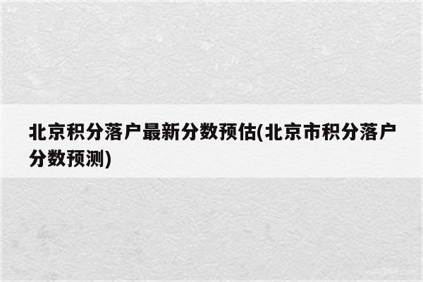 北京积分落户最新分数预估(北京市积分落户分数预测)