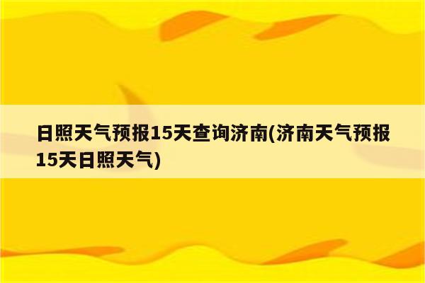 日照天气预报15天查询济南(济南天气预报15天日照天气)