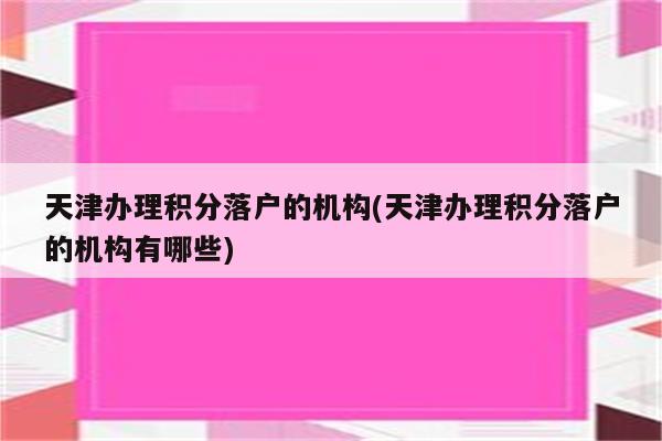 天津办理积分落户的机构(天津办理积分落户的机构有哪些)