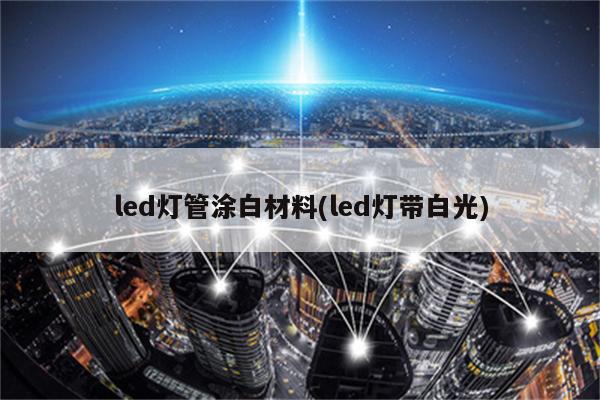 led灯管涂白材料(led灯带白光)