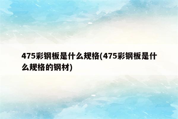 475彩钢板是什么规格(475彩钢板是什么规格的钢材)