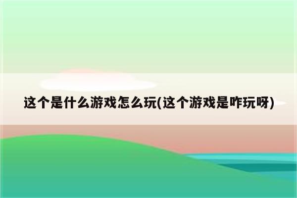 这个是什么游戏怎么玩(这个游戏是咋玩呀)