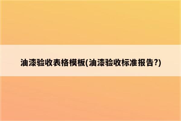 油漆验收表格模板(油漆验收标准报告?)