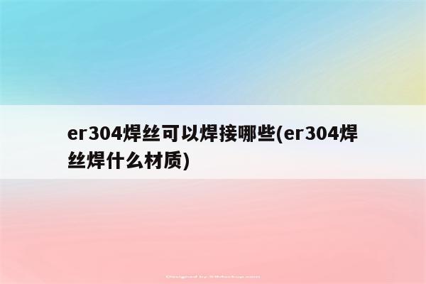 er304焊丝可以焊接哪些(er304焊丝焊什么材质)