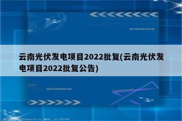 云南光伏发电项目2022批复(云南光伏发电项目2022批复公告)