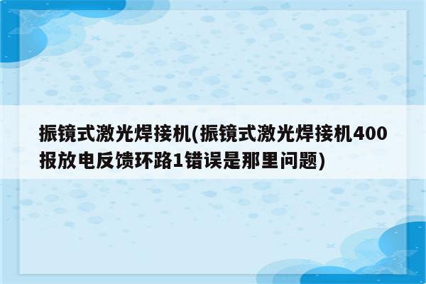 振镜式激光焊接机(振镜式激光焊接机400报放电反馈环路1错误是那里问题)