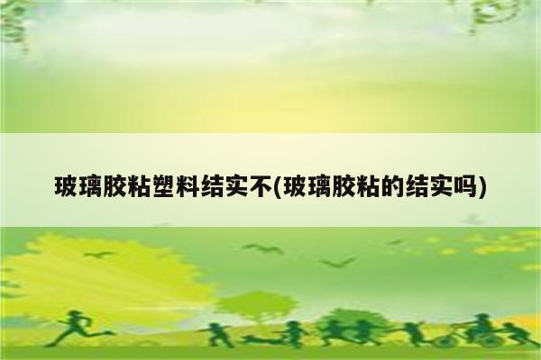 玻璃胶粘塑料结实不(玻璃胶粘的结实吗)