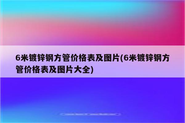 6米镀锌钢方管价格表及图片(6米镀锌钢方管价格表及图片大全)