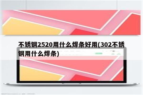 不锈钢2520用什么焊条好用(302不锈钢用什么焊条)