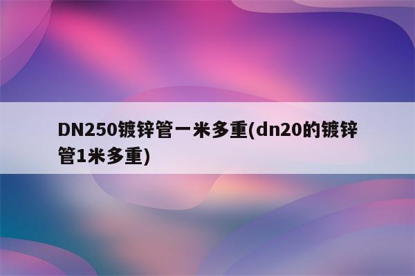 DN250镀锌管一米多重(dn20的镀锌管1米多重)