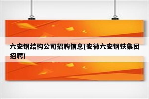 六安钢结构公司招聘信息(安徽六安钢铁集团招聘)