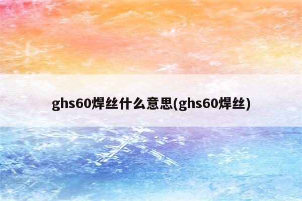 ghs60焊丝什么意思(ghs60焊丝)