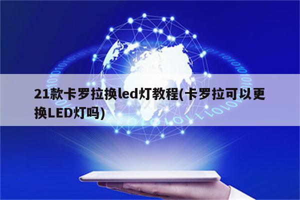 21款卡罗拉换led灯教程(卡罗拉可以更换LED灯吗)