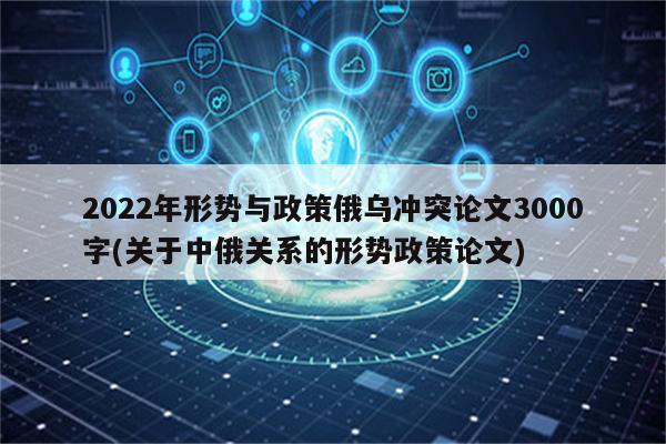 2022年形势与政策俄乌冲突论文3000字(关于中俄关系的形势政策论文)