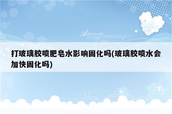 打玻璃胶喷肥皂水影响固化吗(玻璃胶喷水会加快固化吗)