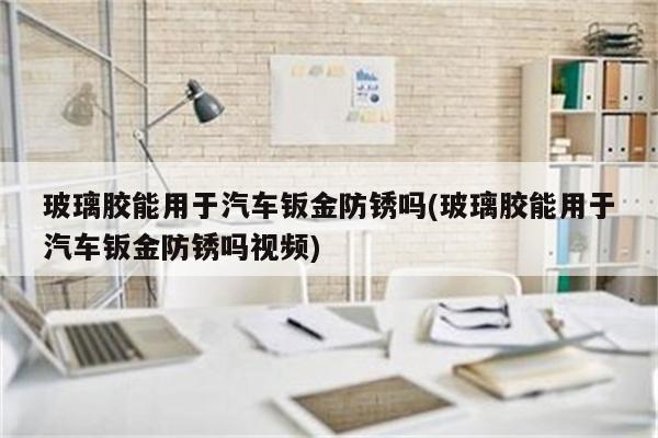 玻璃胶能用于汽车钣金防锈吗(玻璃胶能用于汽车钣金防锈吗视频)