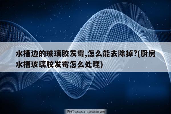 水槽边的玻璃胶发霉,怎么能去除掉?(厨房水槽玻璃胶发霉怎么处理)