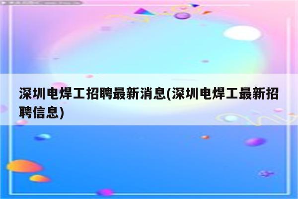 深圳电焊工招聘最新消息(深圳电焊工最新招聘信息)