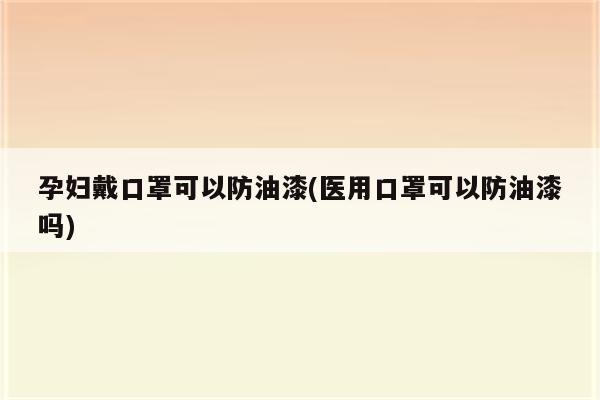 孕妇戴口罩可以防油漆(医用口罩可以防油漆吗)