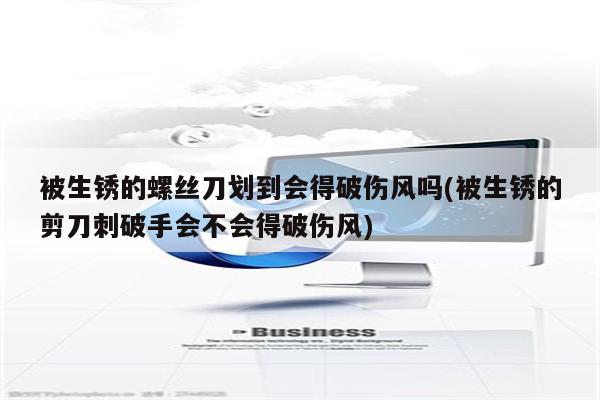 被生锈的螺丝刀划到会得破伤风吗(被生锈的剪刀刺破手会不会得破伤风)