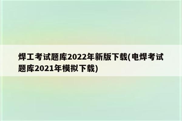 焊工考试题库2022年新版下载(电焊考试题库2021年模拟下载)