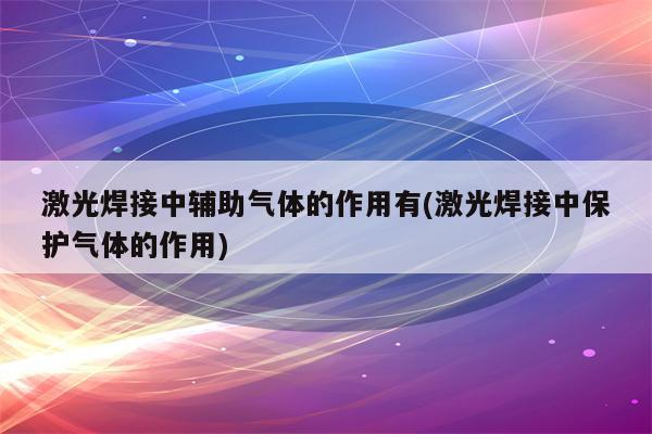 激光焊接中辅助气体的作用有(激光焊接中保护气体的作用)