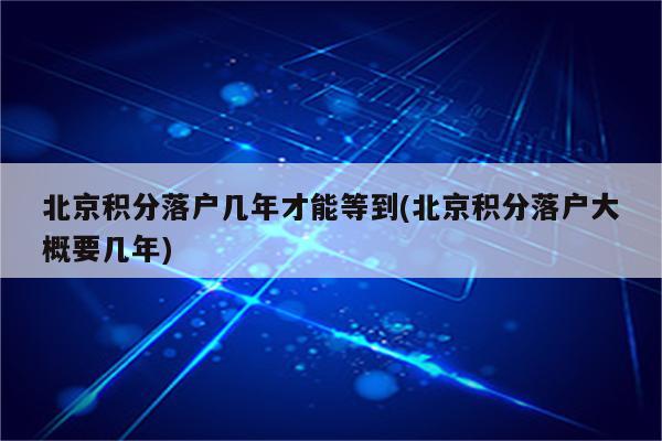 北京积分落户几年才能等到(北京积分落户大概要几年)