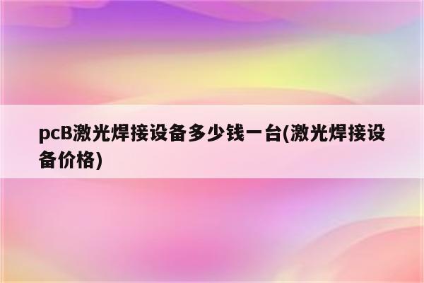 pcB激光焊接设备多少钱一台(激光焊接设备价格)